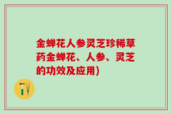 金蝉花人参灵芝珍稀草药金蝉花、人参、灵芝的功效及应用)