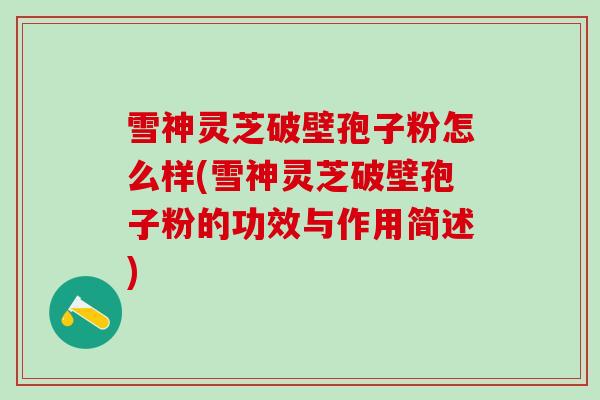 雪神灵芝破壁孢子粉怎么样(雪神灵芝破壁孢子粉的功效与作用简述) 雪神灵芝破壁孢子粉怎么样(雪神灵芝破壁孢子粉的功效与作用简述)