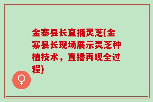 金寨县长直播灵芝(金寨县长现场展示灵芝种植技术，直播再现全过程)