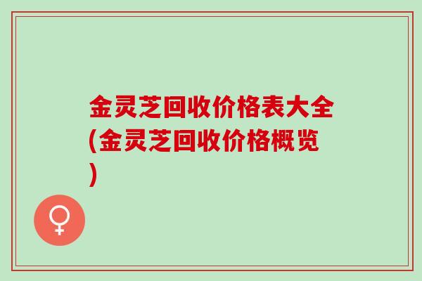 金灵芝回收价格表大全(金灵芝回收价格概览)