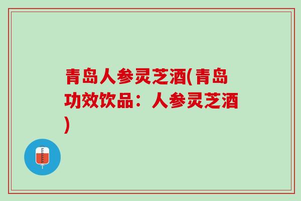 青岛人参灵芝酒(青岛功效饮品:人参灵芝酒) 青岛人参灵芝酒(青岛功效饮品:人参灵芝酒)