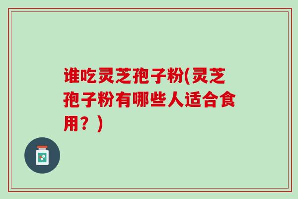 谁吃灵芝孢子粉(灵芝孢子粉有哪些人适合食用?) 谁吃灵芝孢子粉(灵芝孢子粉有哪些人适合食用?)
