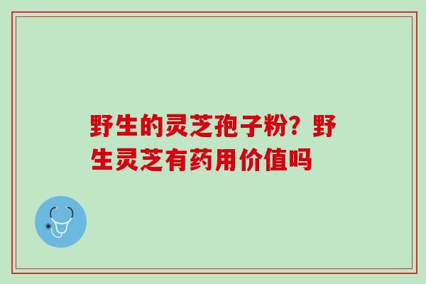 野生的灵芝孢子粉？野生灵芝有药用价值吗