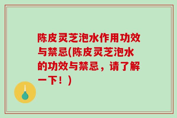 陈皮灵芝泡水作用功效与禁忌(陈皮灵芝泡水的功效与禁忌，请了解一下！)