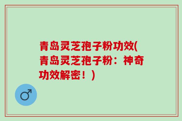 青岛灵芝孢子粉功效(青岛灵芝孢子粉:神奇功效解密!) 青岛灵芝孢子粉功效(青岛灵芝孢子粉:神奇功效解密!)