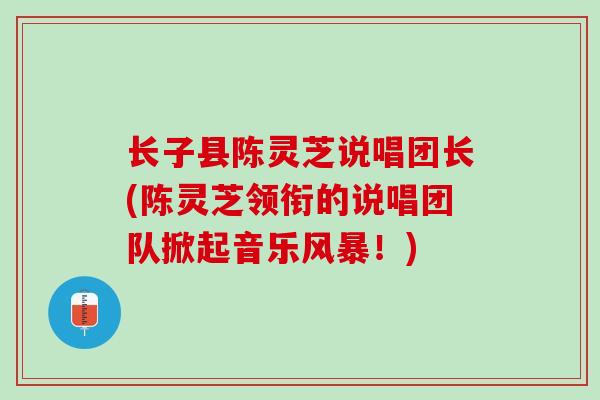 长子县陈灵芝说唱团长(陈灵芝领衔的说唱团队掀起音乐风暴！)
