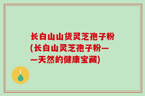 长白山山货灵芝孢子粉(长白山灵芝孢子粉——天然的健康宝藏)