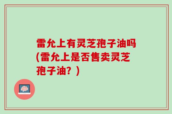 雷允上有灵芝孢子油吗(雷允上是否售卖灵芝孢子油？)