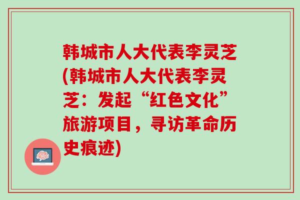 韩城市人大代表李灵芝(韩城市人大代表李灵芝：发起“红色文化”旅游项目，寻访革命历史痕迹)