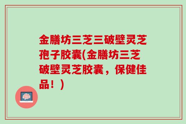金膳坊三芝三破壁灵芝孢子胶囊(金膳坊三芝破壁灵芝胶囊，保健佳品！)