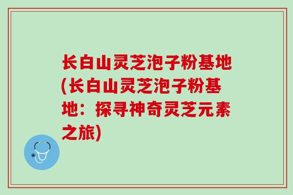 长白山灵芝泡子粉基地(长白山灵芝泡子粉基地:探寻神奇灵芝元素之旅) 长白山灵芝泡子粉基地(长白山灵芝泡子粉基地:探寻神奇灵芝元素之旅)