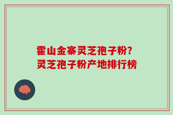 霍山金寨灵芝孢子粉？灵芝孢子粉产地排行榜