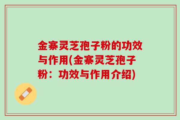 金寨灵芝孢子粉的功效与作用(金寨灵芝孢子粉：功效与作用介绍)
