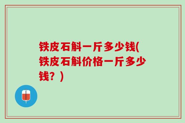 铁皮石斛一斤多少钱(铁皮石斛价格一斤多少钱?) 铁皮石斛一斤多少钱(铁皮石斛价格一斤多少钱?)