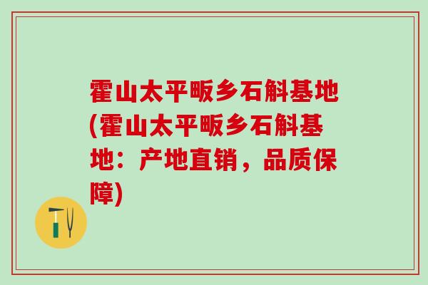 霍山太平畈乡石斛基地(霍山太平畈乡石斛基地：产地直销，品质保障)