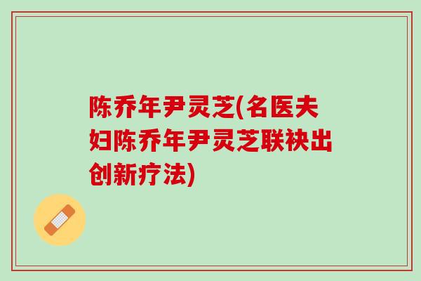 陈乔年尹灵芝(名医夫妇陈乔年尹灵芝联袂出创新疗法)
