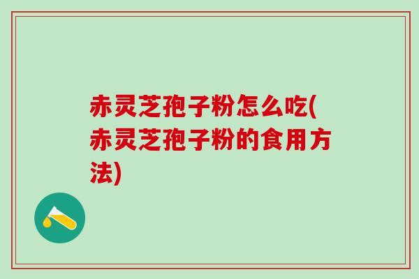赤灵芝孢子粉怎么吃(赤灵芝孢子粉的食用方法)