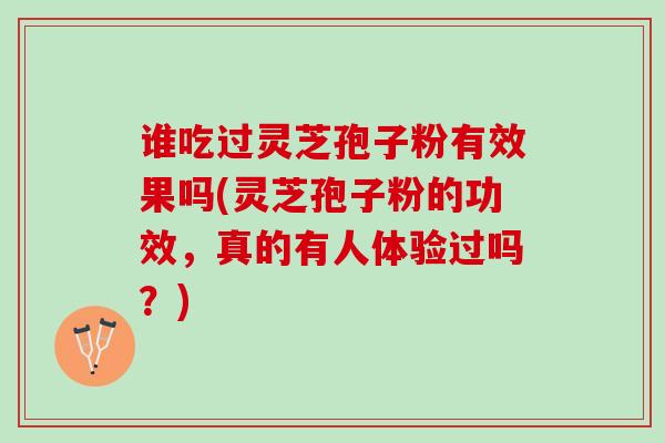 谁吃过灵芝孢子粉有效果吗(灵芝孢子粉的功效，真的有人体验过吗？)