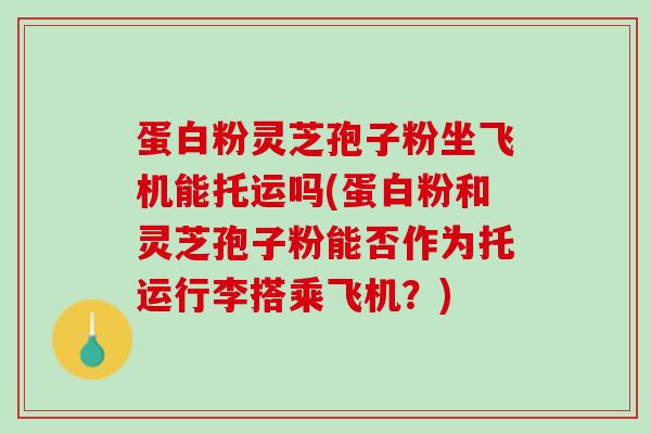 蛋白粉灵芝孢子粉坐飞机能托运吗(蛋白粉和灵芝孢子粉能否作为托运行李搭乘飞机?) 蛋白粉灵芝孢子粉坐飞机能托运吗(蛋白粉和灵芝孢子粉能否作为托运行李搭乘飞机?)