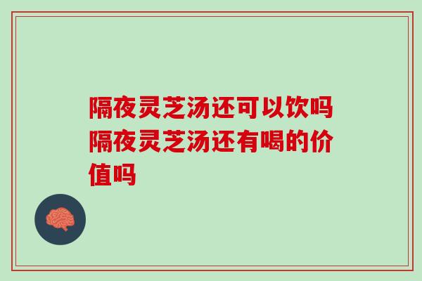隔夜灵芝汤还可以饮吗隔夜灵芝汤还有喝的价值吗