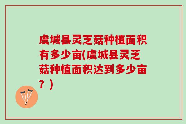 虞城县灵芝菇种植面积有多少亩(虞城县灵芝菇种植面积达到多少亩？)