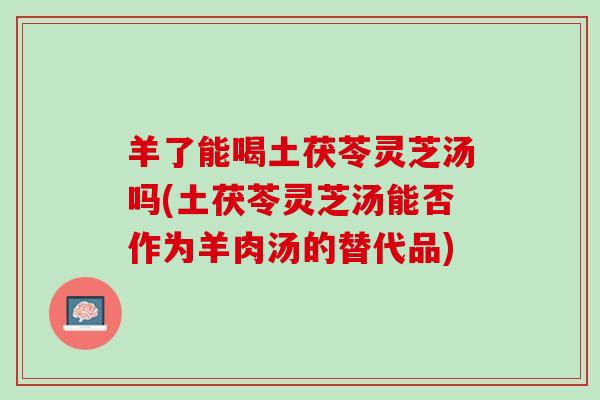 羊了能喝土茯苓灵芝汤吗(土茯苓灵芝汤能否作为羊肉汤的替代品)