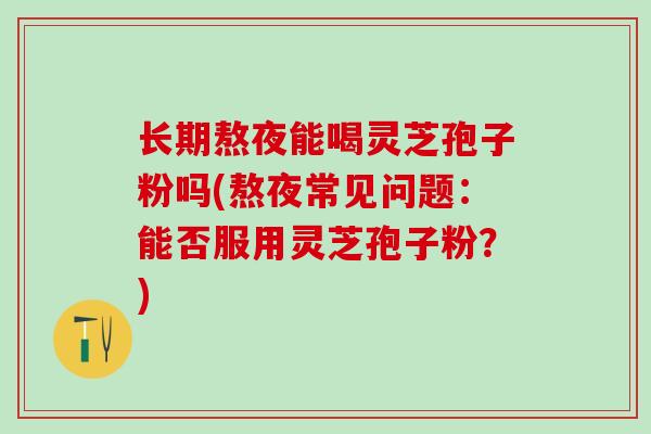 长期熬夜能喝灵芝孢子粉吗(熬夜常见问题：能否服用灵芝孢子粉？)