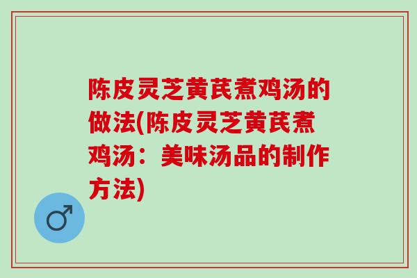 陈皮灵芝黄芪煮鸡汤的做法(陈皮灵芝黄芪煮鸡汤：美味汤品的制作方法)