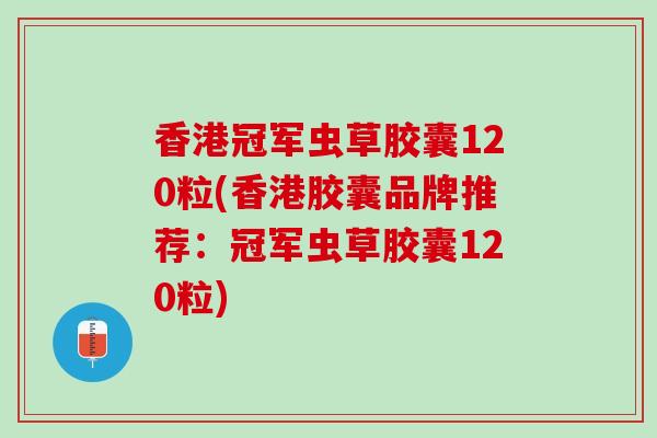香港冠军虫草胶囊120粒(香港胶囊品牌推荐:冠军虫草胶囊120粒) 香港冠军虫草胶囊120粒(香港胶囊品牌推荐:冠军虫草胶囊120粒)