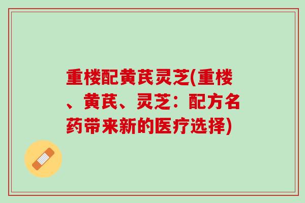 重楼配黄芪灵芝(重楼、黄芪、灵芝：配方名药带来新的医疗选择)