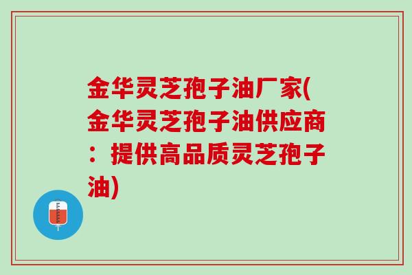 金华灵芝孢子油厂家(金华灵芝孢子油供应商：提供高品质灵芝孢子油)