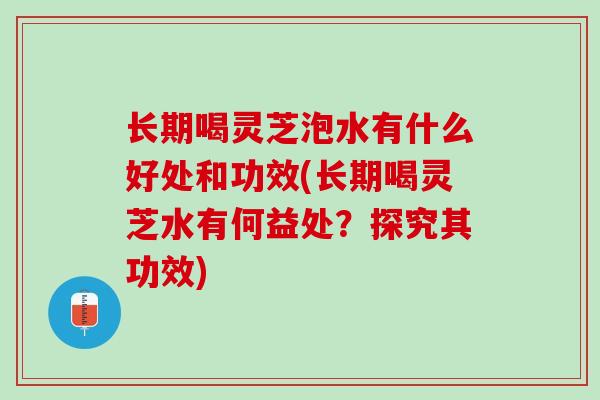 长期喝灵芝泡水有什么好处和功效(长期喝灵芝水有何益处?探究其功效) 长期喝灵芝泡水有什么好处和功效(长期喝灵芝水有何益处?探究其功效)