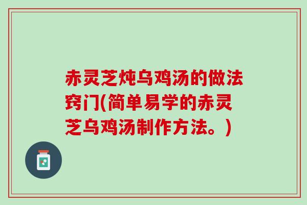 赤灵芝炖乌鸡汤的做法窍门(简单易学的赤灵芝乌鸡汤制作方法。)