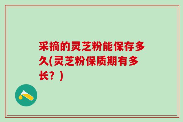 采摘的灵芝粉能保存多久(灵芝粉保质期有多长？)
