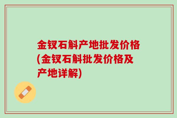 金钗石斛产地批发价格(金钗石斛批发价格及产地详解)