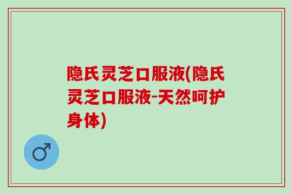 隐氏灵芝口服液(隐氏灵芝口服液-天然呵护身体)