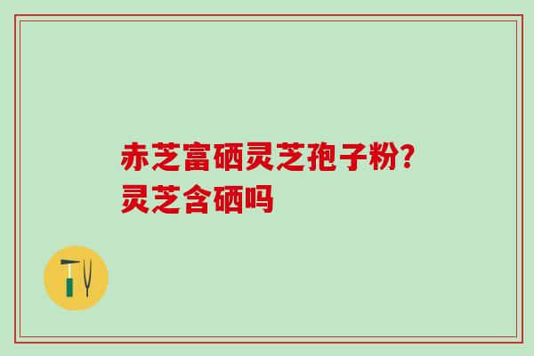 赤芝富硒灵芝孢子粉？灵芝含硒吗