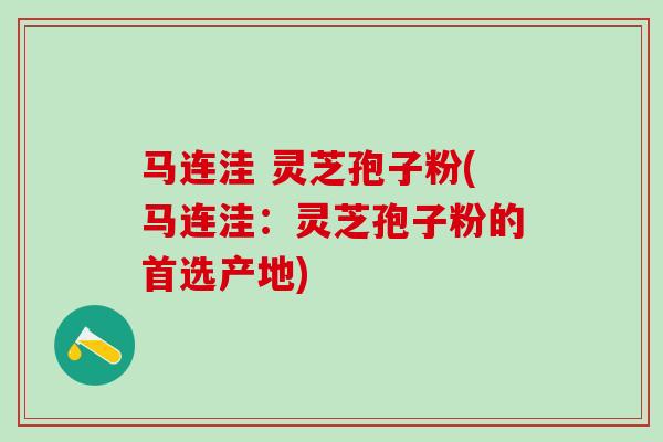 马连洼 灵芝孢子粉(马连洼：灵芝孢子粉的首选产地)