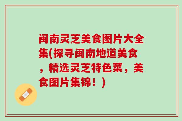 闽南灵芝美食图片大全集(探寻闽南地道美食，精选灵芝特色菜，美食图片集锦！)