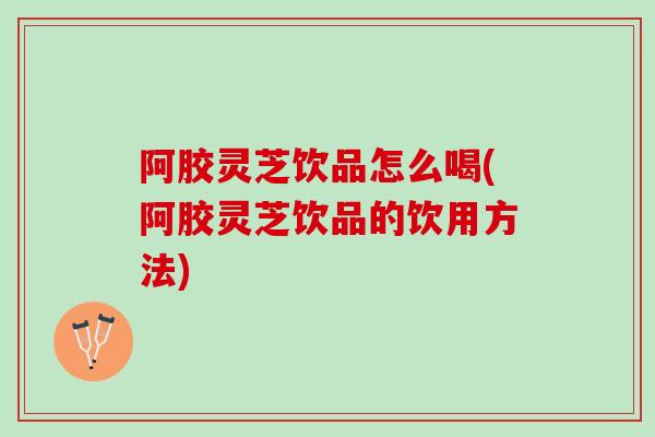 阿胶灵芝饮品怎么喝(阿胶灵芝饮品的饮用方法)