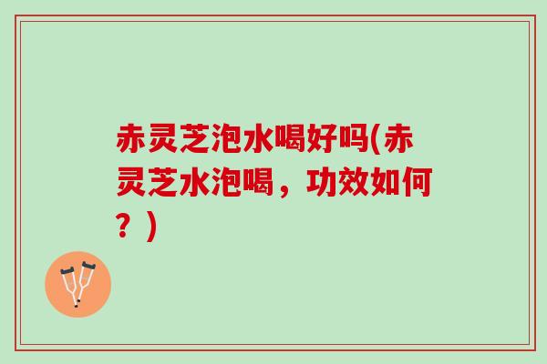 赤灵芝泡水喝好吗(赤灵芝水泡喝,功效如何?) 赤灵芝泡水喝好吗(赤灵芝水泡喝,功效如何?)