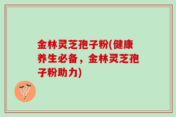 金林灵芝孢子粉(健康养生必备，金林灵芝孢子粉助力)