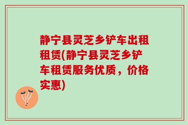 静宁县灵芝乡铲车出租租赁(静宁县灵芝乡铲车租赁服务优质，价格实惠)