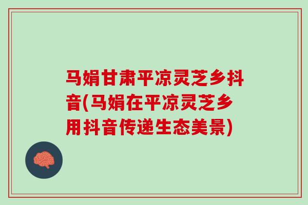 马娟甘肃平凉灵芝乡抖音(马娟在平凉灵芝乡用抖音传递生态美景)