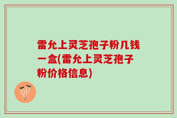 雷允上灵芝孢子粉几钱一盒(雷允上灵芝孢子粉价格信息)