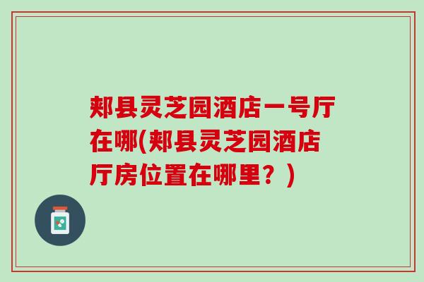 郏县灵芝园酒店一号厅在哪(郏县灵芝园酒店厅房位置在哪里?) 郏县灵芝园酒店一号厅在哪(郏县灵芝园酒店厅房位置在哪里?)