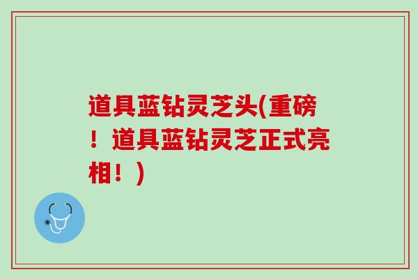 道具蓝钻灵芝头(重磅！道具蓝钻灵芝正式亮相！)