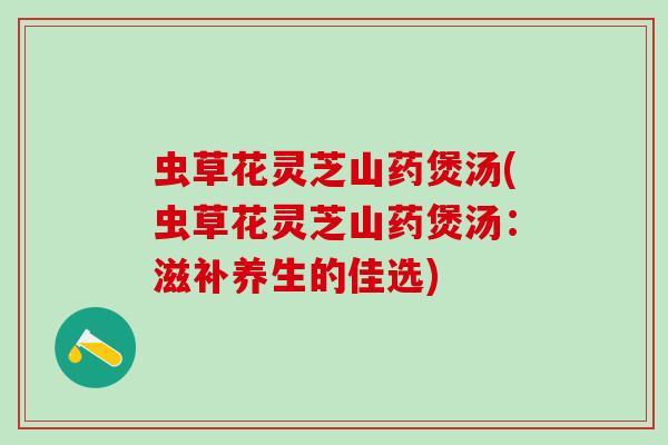 虫草花灵芝山药煲汤(虫草花灵芝山药煲汤:滋补养生的佳选) 虫草花灵芝山药煲汤(虫草花灵芝山药煲汤:滋补养生的佳选)