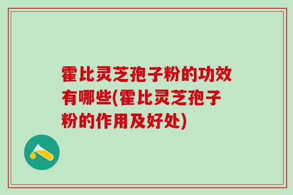 霍比灵芝孢子粉的功效有哪些(霍比灵芝孢子粉的作用及好处)