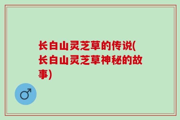 长白山灵芝草的传说(长白山灵芝草神秘的故事)